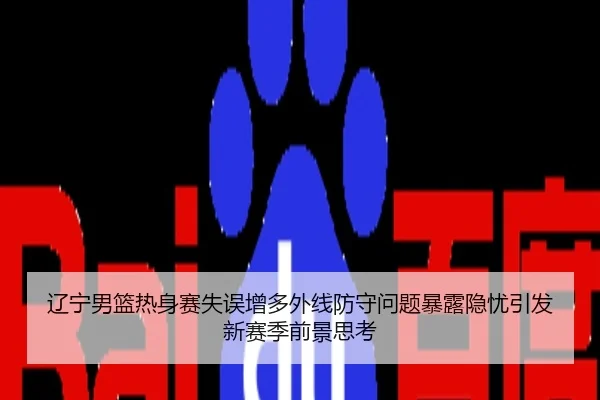 辽宁男篮热身赛失误增多外线防守问题暴露隐忧引发新赛季前景思考